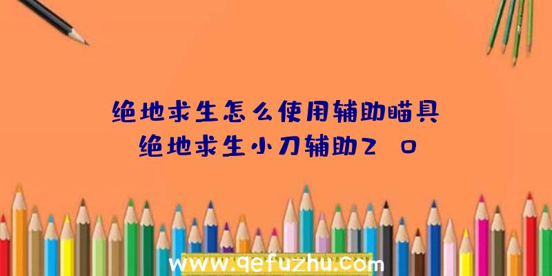 「绝地求生怎么使用辅助瞄具」|绝地求生小刀辅助2.0